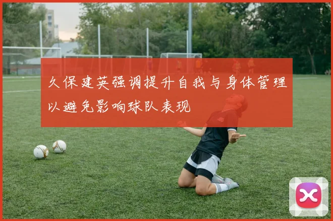 久保建英强调提升自我与身体管理以避免影响球队表现