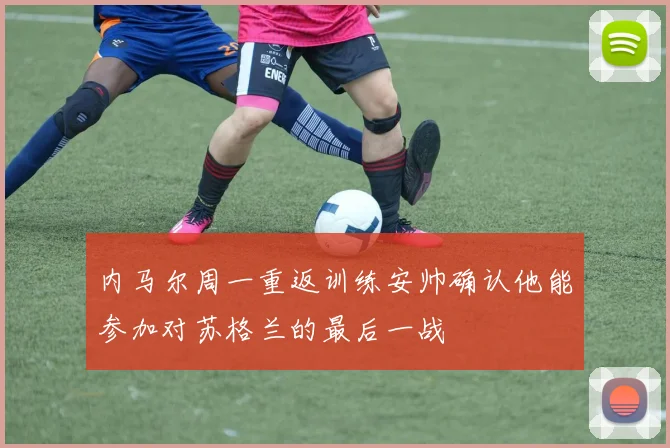 内马尔周一重返训练安帅确认他能参加对苏格兰的最后一战