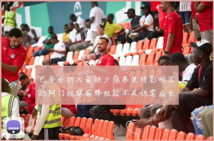 巴爷分析火箭缺少范弗里特影响深远阿门控球前锋经验不足仍需成长