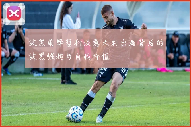 波黑前锋哲科谈意大利出局背后的波黑崛起与自我价值