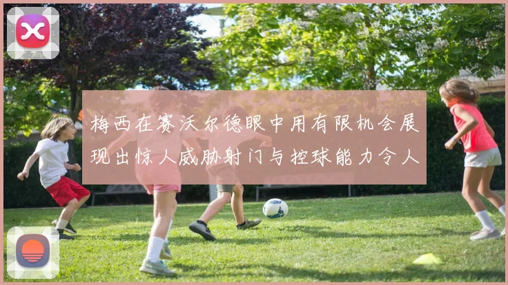 梅西在赛沃尔德眼中用有限机会展现出惊人威胁射门与控球能力令人赞叹
