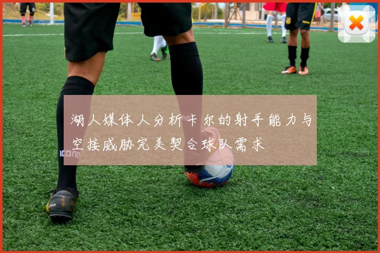 湖人媒体人分析卡尔的射手能力与空接威胁完美契合球队需求