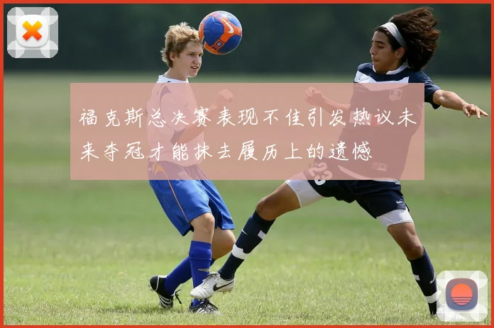 福克斯总决赛表现不佳引发热议未来夺冠才能抹去履历上的遗憾