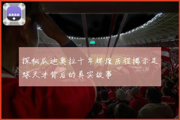 探秘瓜迪奥拉十年辉煌历程揭示足球天才背后的真实故事