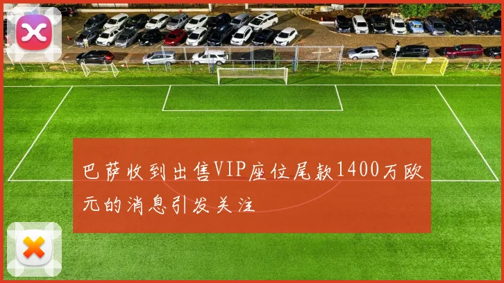 巴萨收到出售VIP座位尾款1400万欧元的消息引发关注