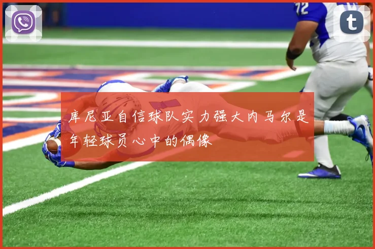 库尼亚自信球队实力强大内马尔是年轻球员心中的偶像