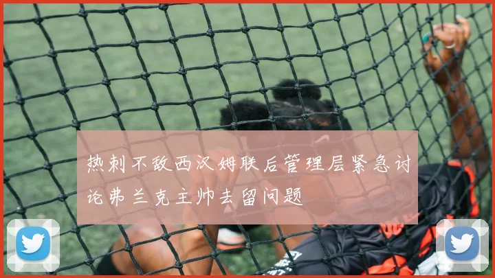 热刺不敌西汉姆联后管理层紧急讨论弗兰克主帅去留问题