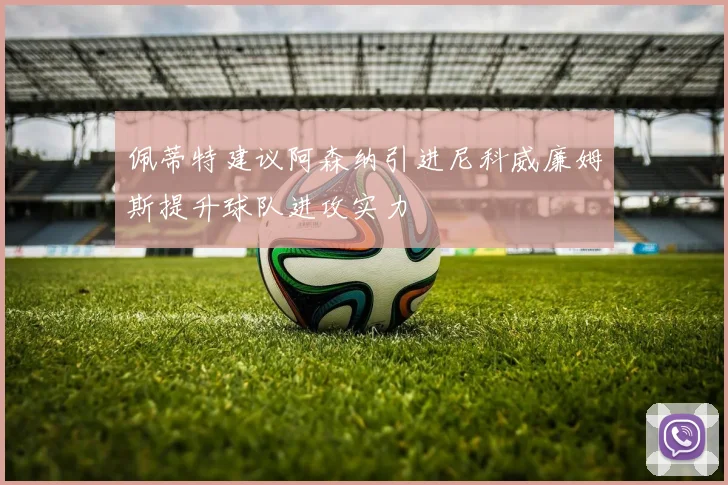 佩蒂特建议阿森纳引进尼科威廉姆斯提升球队进攻实力