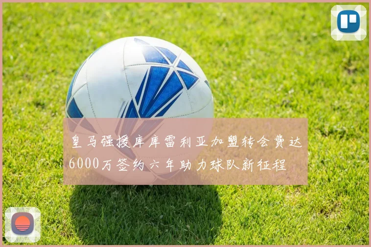 皇马强援库库雷利亚加盟转会费达6000万签约六年助力球队新征程