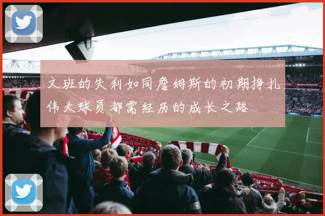 文班的失利如同詹姆斯的初期挣扎伟大球员都需经历的成长之路