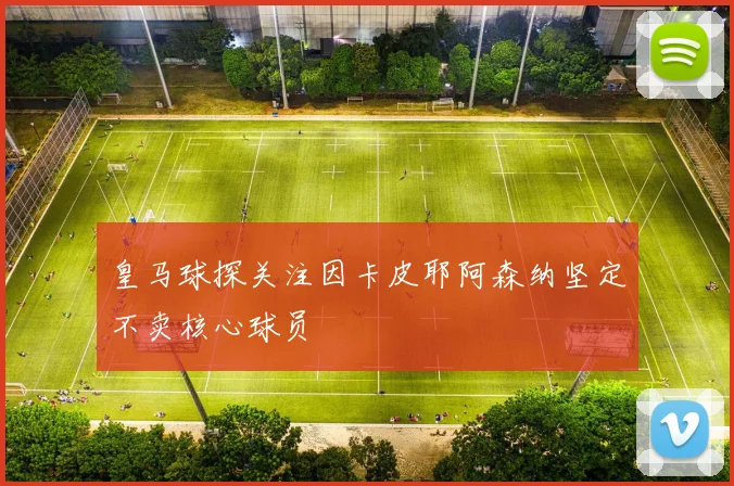 皇马球探关注因卡皮耶阿森纳坚定不卖核心球员