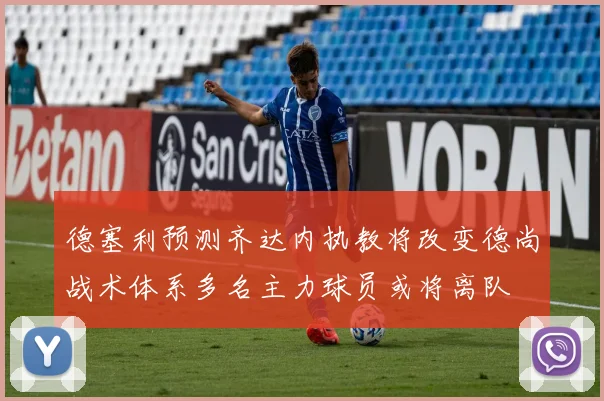 德塞利预测齐达内执教将改变德尚战术体系多名主力球员或将离队