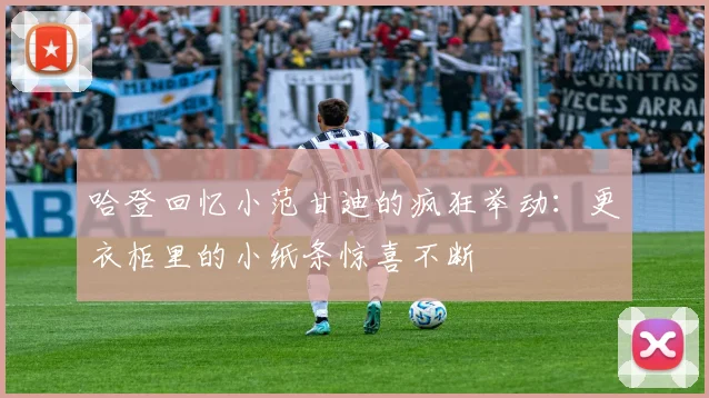 哈登回忆小范甘迪的疯狂举动：更衣柜里的小纸条惊喜不断